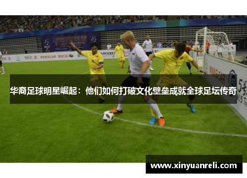 华裔足球明星崛起：他们如何打破文化壁垒成就全球足坛传奇