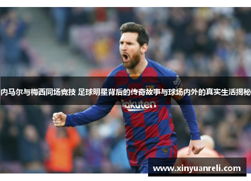 内马尔与梅西同场竞技 足球明星背后的传奇故事与球场内外的真实生活揭秘