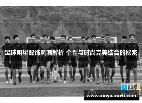 足球明星配饰风潮解析 个性与时尚完美结合的秘密