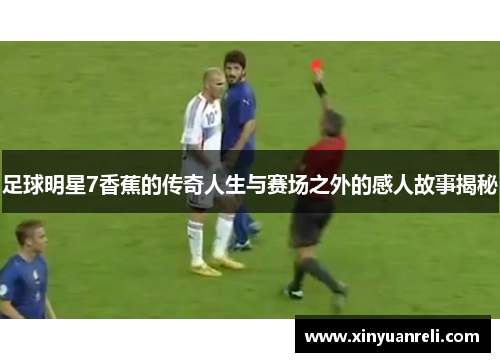 足球明星7香蕉的传奇人生与赛场之外的感人故事揭秘
