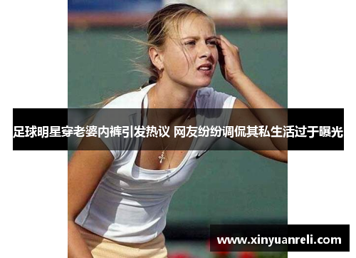 足球明星穿老婆内裤引发热议 网友纷纷调侃其私生活过于曝光
