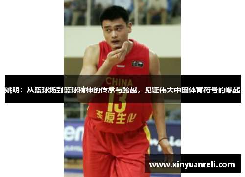 姚明：从篮球场到篮球精神的传承与跨越，见证伟大中国体育符号的崛起