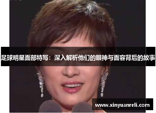 足球明星面部特写：深入解析他们的眼神与面容背后的故事