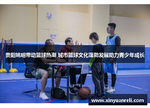 贵阳姚明带动篮球热潮 城市篮球文化蓬勃发展助力青少年成长