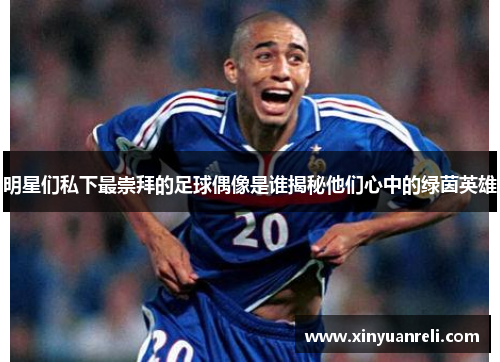 明星们私下最崇拜的足球偶像是谁揭秘他们心中的绿茵英雄