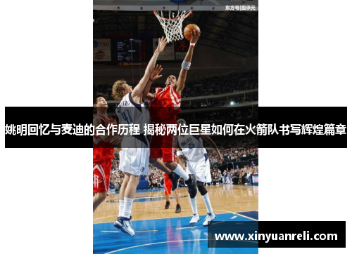 姚明回忆与麦迪的合作历程 揭秘两位巨星如何在火箭队书写辉煌篇章