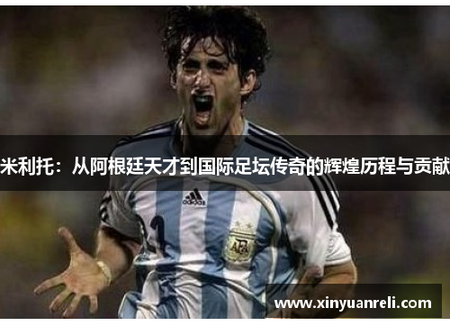 米利托：从阿根廷天才到国际足坛传奇的辉煌历程与贡献