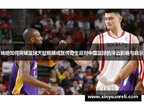姚明如何突破篮球天赋极限成就传奇生涯对中国篮球的深远影响与启示
