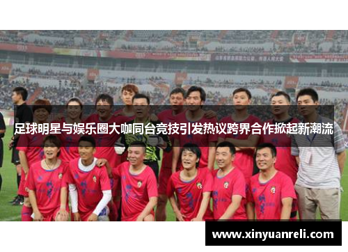 足球明星与娱乐圈大咖同台竞技引发热议跨界合作掀起新潮流
