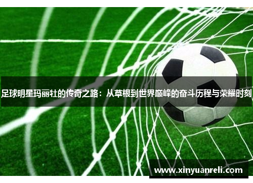 足球明星玛丽牡的传奇之路：从草根到世界巅峰的奋斗历程与荣耀时刻