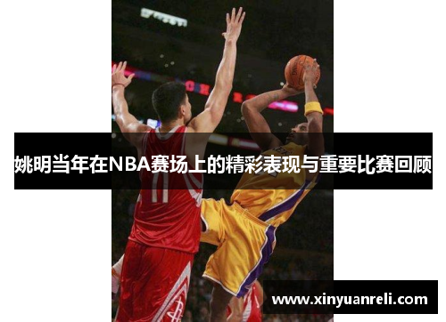 姚明当年在NBA赛场上的精彩表现与重要比赛回顾