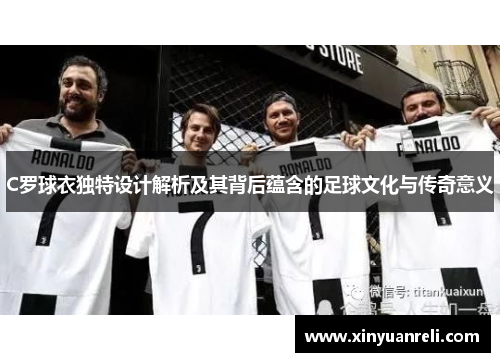 C罗球衣独特设计解析及其背后蕴含的足球文化与传奇意义