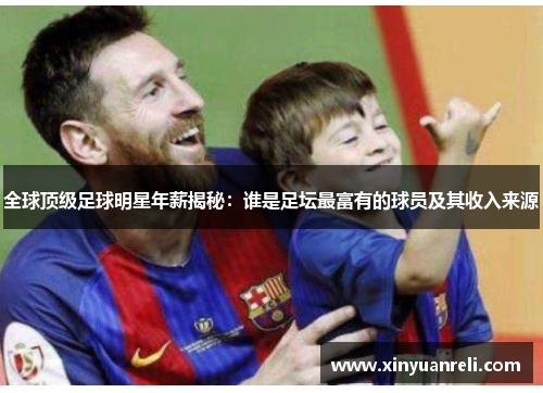 全球顶级足球明星年薪揭秘：谁是足坛最富有的球员及其收入来源