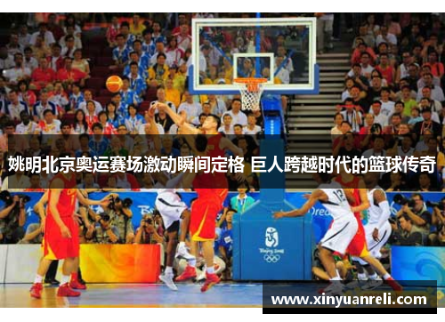 姚明北京奥运赛场激动瞬间定格 巨人跨越时代的篮球传奇