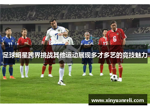 足球明星跨界挑战其他运动展现多才多艺的竞技魅力