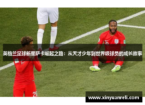 英格兰足球新星萨卡崛起之路：从天才少年到世界级球员的成长故事