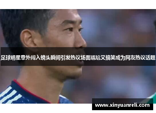 足球明星意外闯入镜头瞬间引发热议场面尴尬又搞笑成为网友热议话题