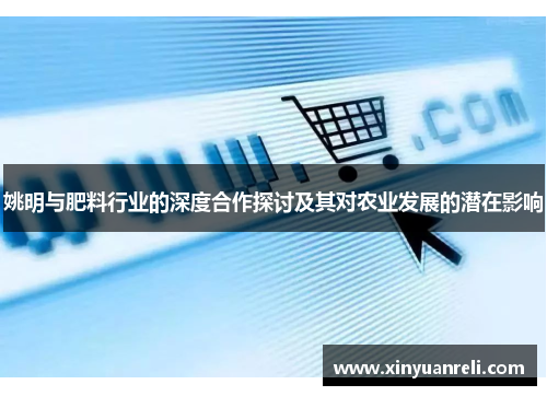 姚明与肥料行业的深度合作探讨及其对农业发展的潜在影响
