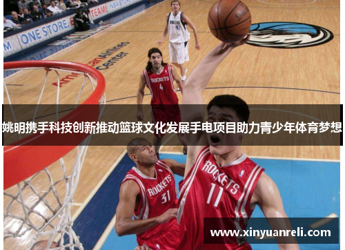 姚明携手科技创新推动篮球文化发展手电项目助力青少年体育梦想