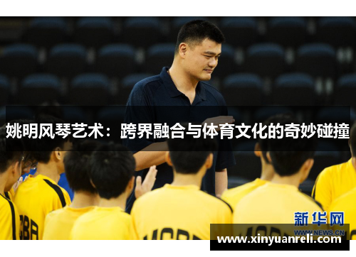 姚明风琴艺术：跨界融合与体育文化的奇妙碰撞