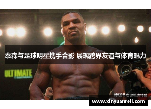 泰森与足球明星携手合影 展现跨界友谊与体育魅力