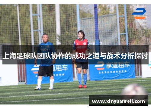 上海足球队团队协作的成功之道与战术分析探讨