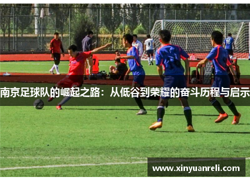 南京足球队的崛起之路：从低谷到荣耀的奋斗历程与启示