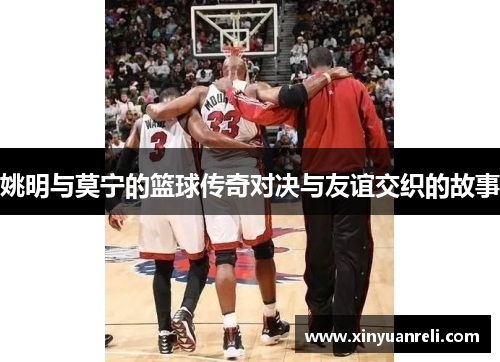 姚明与莫宁的篮球传奇对决与友谊交织的故事