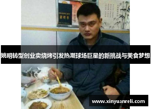 姚明转型创业卖烧烤引发热潮球场巨星的新挑战与美食梦想