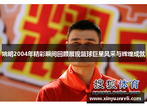 姚明2004年精彩瞬间回顾展现篮球巨星风采与辉煌成就