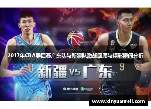 2017年CBA季后赛广东队与新疆队激战回顾与精彩瞬间分析