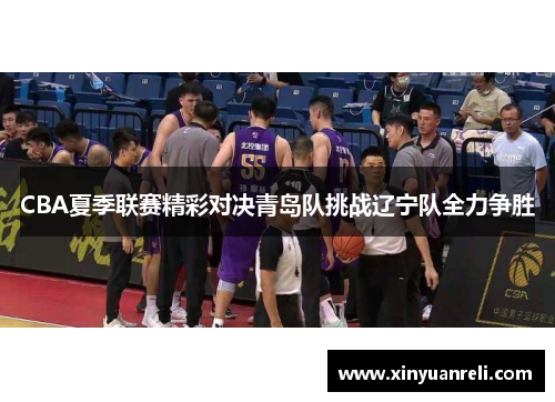CBA夏季联赛精彩对决青岛队挑战辽宁队全力争胜