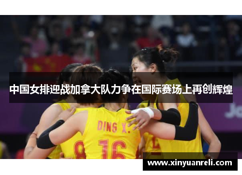 中国女排迎战加拿大队力争在国际赛场上再创辉煌