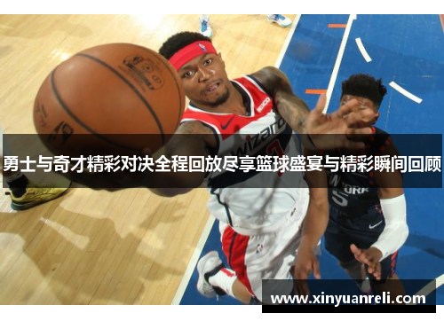 勇士与奇才精彩对决全程回放尽享篮球盛宴与精彩瞬间回顾