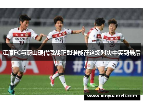 江原FC与蔚山现代激战正酣谁能在这场对决中笑到最后